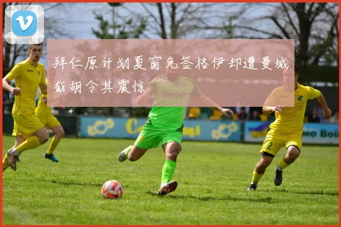 拜仁原计划夏窗免签格伊却遭曼城截胡令其震惊