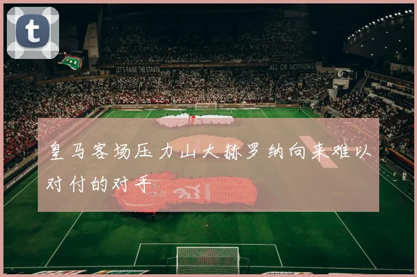 皇马客场压力山大赫罗纳向来难以对付的对手