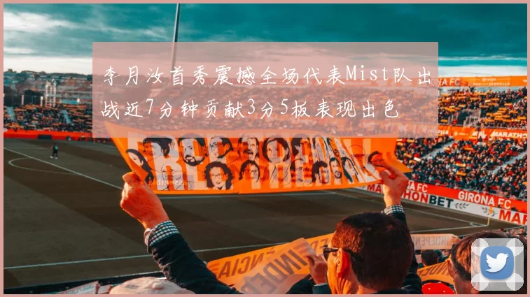 李月汝首秀震撼全场代表Mist队出战近7分钟贡献3分5板表现出色