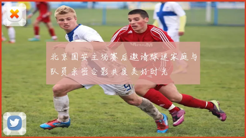 北京国安主场赛后邀请球迷家庭与队员亲密合影共度美好时光