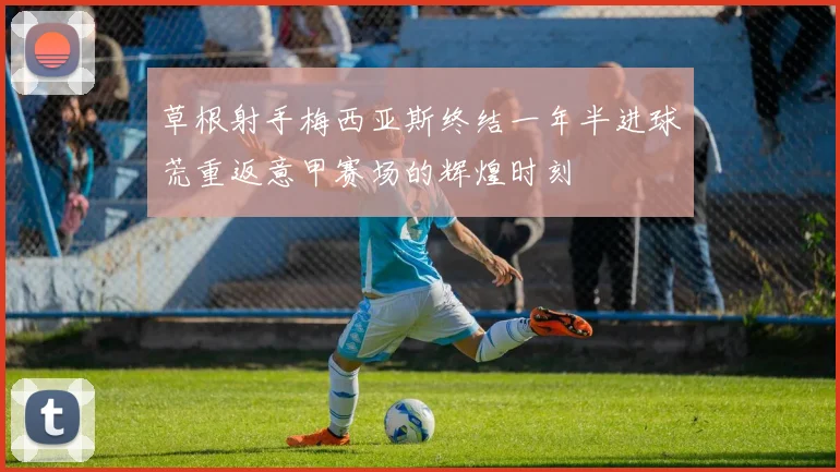 草根射手梅西亚斯终结一年半进球荒重返意甲赛场的辉煌时刻