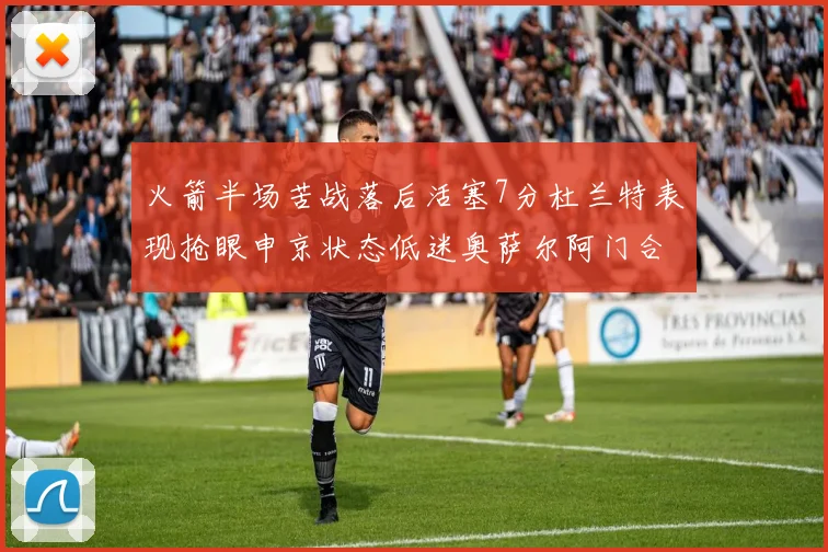 火箭半场苦战落后活塞7分杜兰特表现抢眼申京状态低迷奥萨尔阿门合力贡献16分