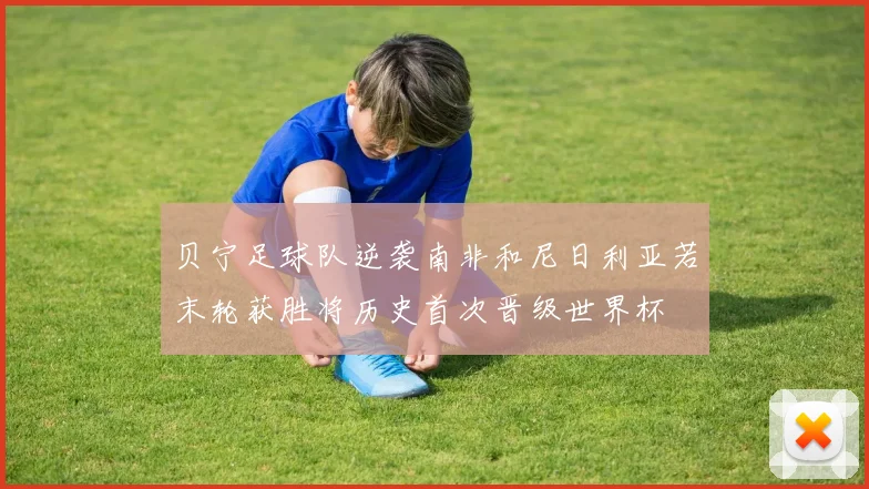 贝宁足球队逆袭南非和尼日利亚若末轮获胜将历史首次晋级世界杯