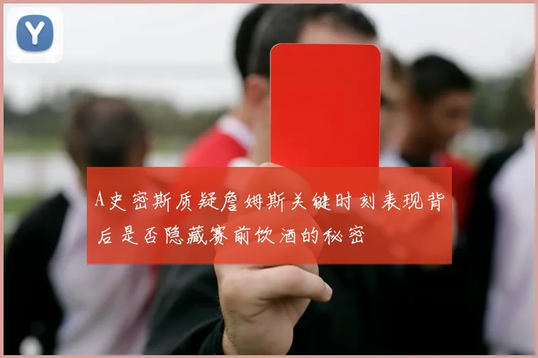 A史密斯质疑詹姆斯关键时刻表现背后是否隐藏赛前饮酒的秘密