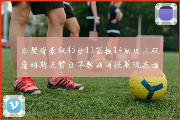 东契奇豪取45分11篮板14助攻三双詹姆斯点赞分享数据海报展现友谊