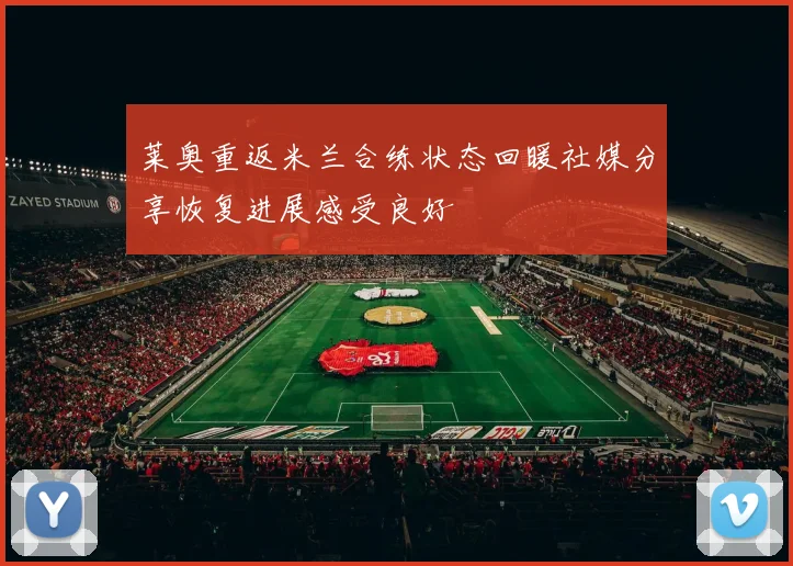 莱奥重返米兰合练状态回暖社媒分享恢复进展感受良好