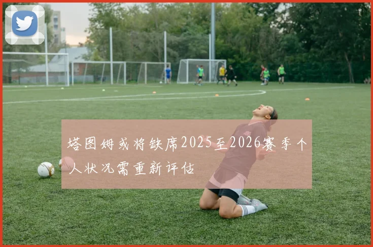 塔图姆或将缺席2025至2026赛季个人状况需重新评估