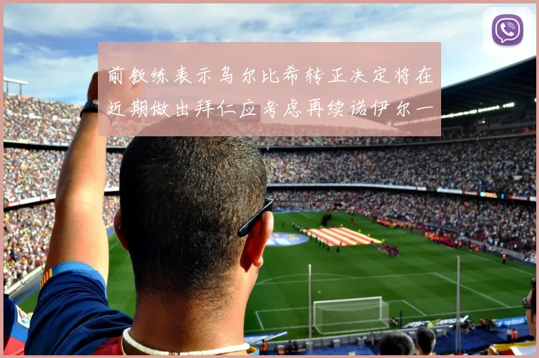 前教练表示乌尔比希转正决定将在近期做出拜仁应考虑再续诺伊尔一年合同