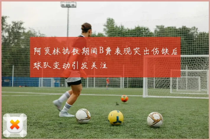 阿莫林执教期间B费表现突出伤缺后球队变动引发关注