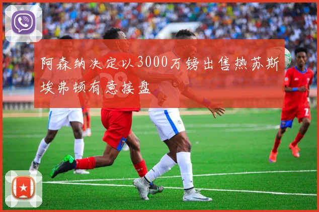 阿森纳决定以3000万镑出售热苏斯埃弗顿有意接盘