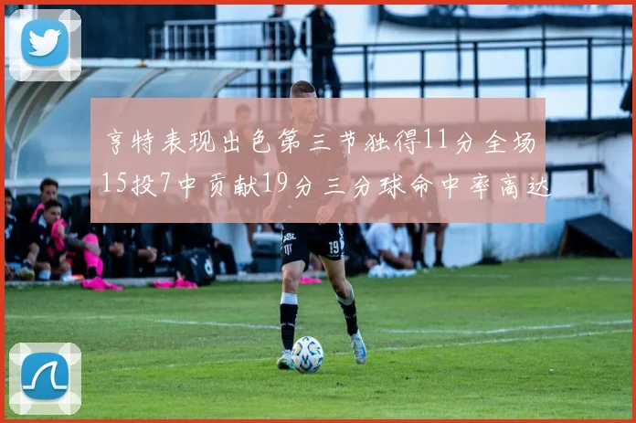 亨特表现出色第三节独得11分全场15投7中贡献19分三分球命中率高达375