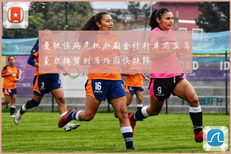 曼联伤病危机加剧舍什科库尼亚马奎尔梅努利马均因伤缺阵