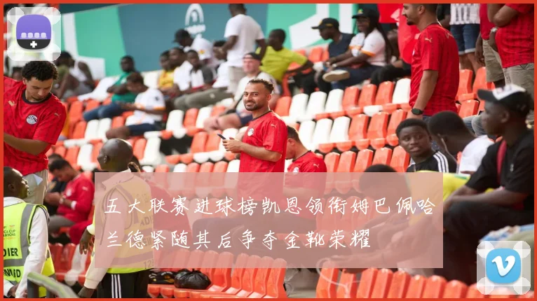 五大联赛进球榜凯恩领衔姆巴佩哈兰德紧随其后争夺金靴荣耀