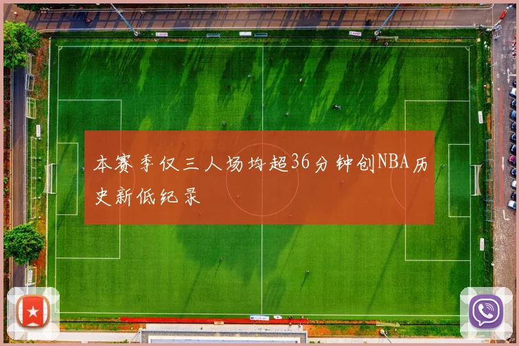 本赛季仅三人场均超36分钟创NBA历史新低纪录