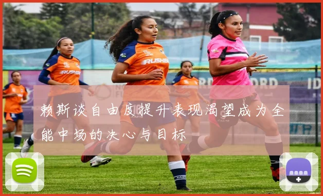 赖斯谈自由度提升表现渴望成为全能中场的决心与目标