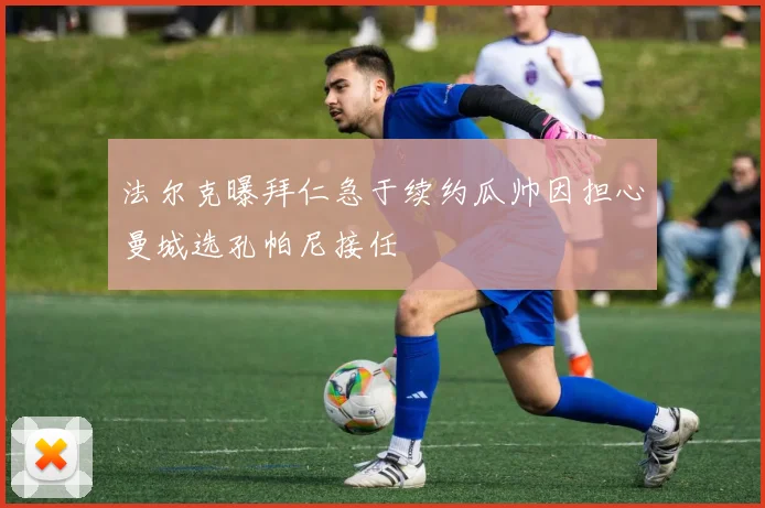 法尔克曝拜仁急于续约瓜帅因担心曼城选孔帕尼接任