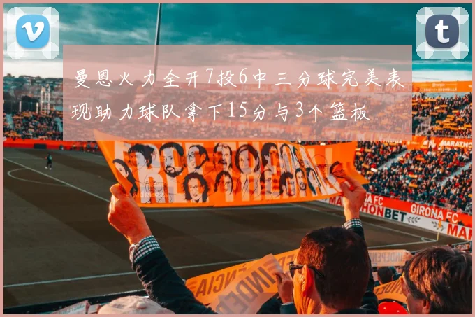 曼恩火力全开7投6中三分球完美表现助力球队拿下15分与3个篮板