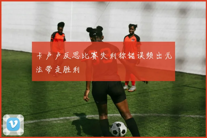 卡卢卢反思比赛失利称错误频出无法带走胜利