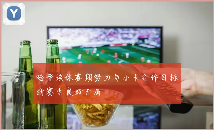 哈登谈休赛期努力与小卡合作目标新赛季良好开局