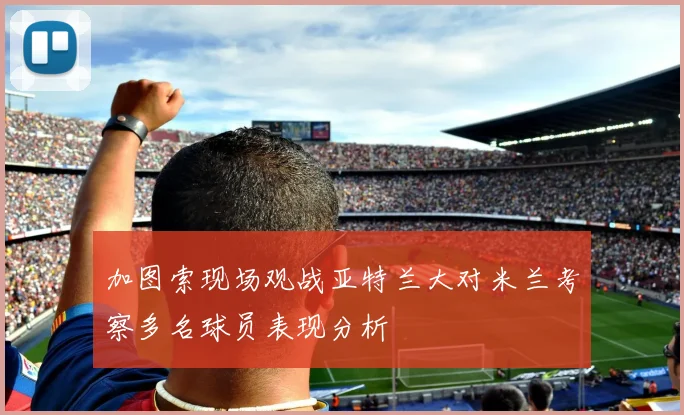 加图索现场观战亚特兰大对米兰考察多名球员表现分析
