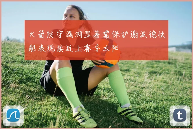 火箭防守漏洞显著需保护谢泼德快船表现接近上赛季太阳