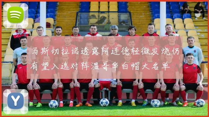 马斯切拉诺透露阿连德轻微发烧仍有望入选对阵温哥华白帽大名单