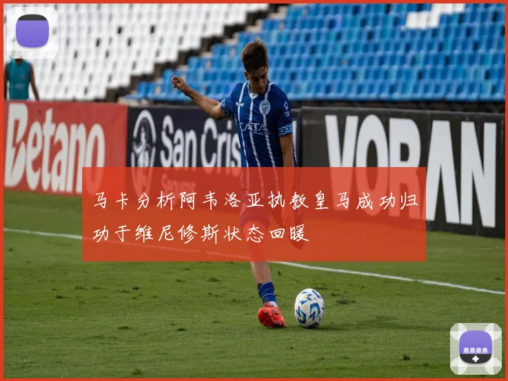 马卡分析阿韦洛亚执教皇马成功归功于维尼修斯状态回暖