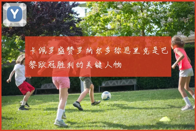 卡佩罗盛赞罗纳尔多称恩里克是巴黎欧冠胜利的关键人物