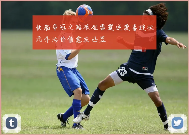 快船争冠之路艰难雷霆逆袭喜迎状元乔治价值愈发凸显