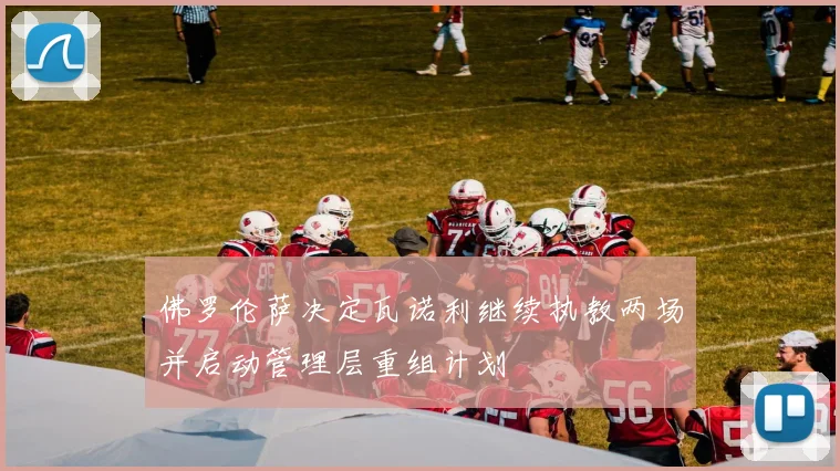 佛罗伦萨决定瓦诺利继续执教两场并启动管理层重组计划