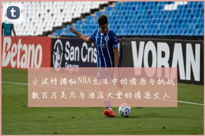 小波特揭秘NBA生活中的诱惑与挑战数百万美元与酒店大堂的诱惑女人