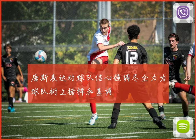 唐斯表达对球队信心强调尽全力为球队树立榜样和基调