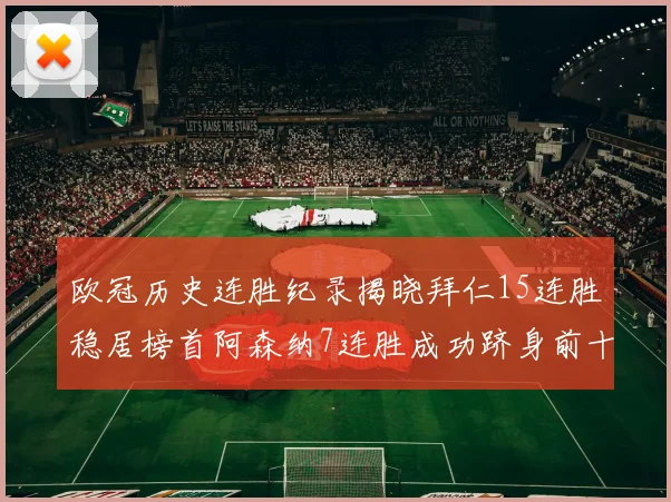 欧冠历史连胜纪录揭晓拜仁15连胜稳居榜首阿森纳7连胜成功跻身前十