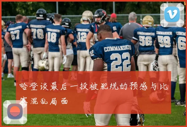 哈登谈最后一投被犯规的预感与比赛混乱局面