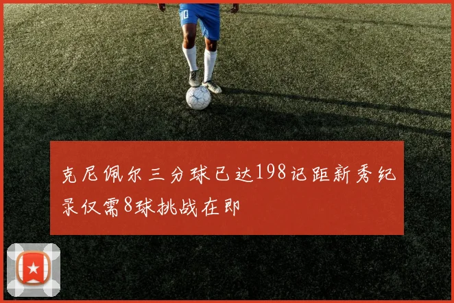克尼佩尔三分球已达198记距新秀纪录仅需8球挑战在即
