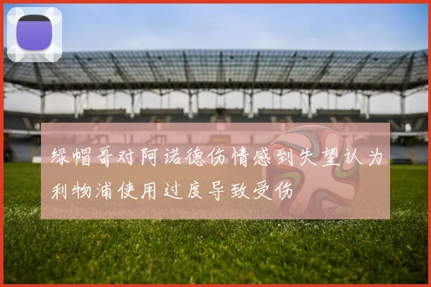 绿帽哥对阿诺德伤情感到失望认为利物浦使用过度导致受伤