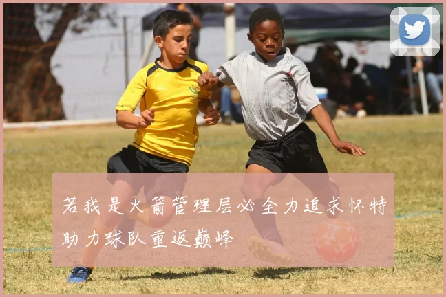 若我是火箭管理层必全力追求怀特助力球队重返巅峰