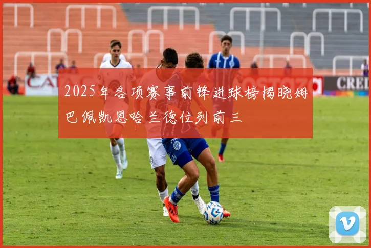 2025年各项赛事前锋进球榜揭晓姆巴佩凯恩哈兰德位列前三