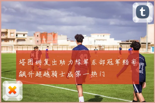 塔图姆复出助力绿军东部冠军赔率飙升超越骑士成第一热门